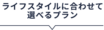 ライフスタイルに合わせて選べるプラン